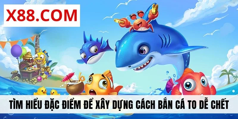 Tìm hiểu đặc điểm để xây dựng cách bắn cá to dễ chết
